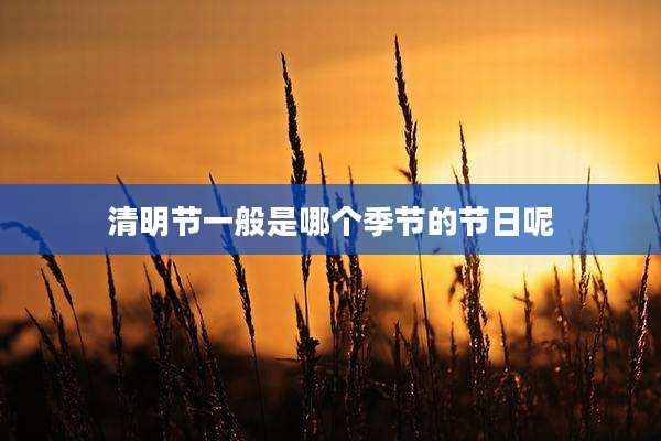 清明节一般是哪个季节的节日呢
