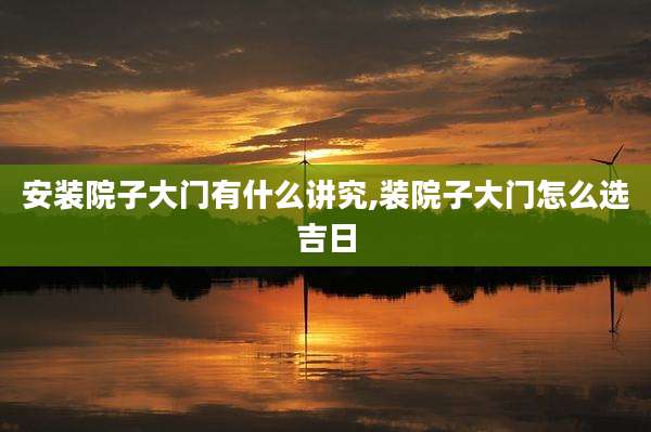 安装院子大门有什么讲究,装院子大门怎么选吉日