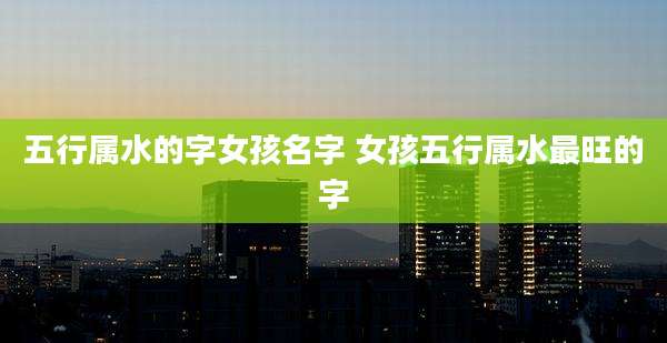 五行属水的字女孩名字 女孩五行属水最旺的字