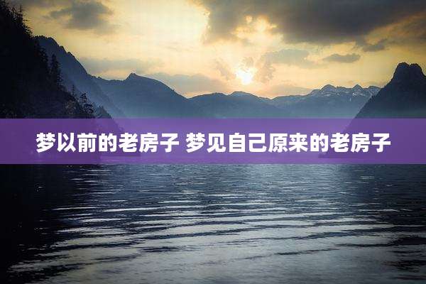 梦以前的老房子 梦见自己原来的老房子