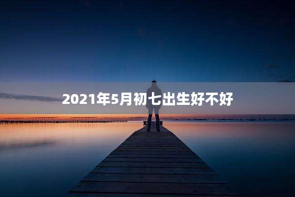 2021年5月初七出生好不好