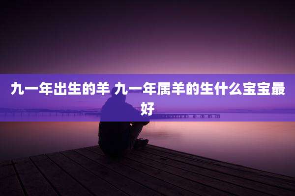 九一年出生的羊 九一年属羊的生什么宝宝最好