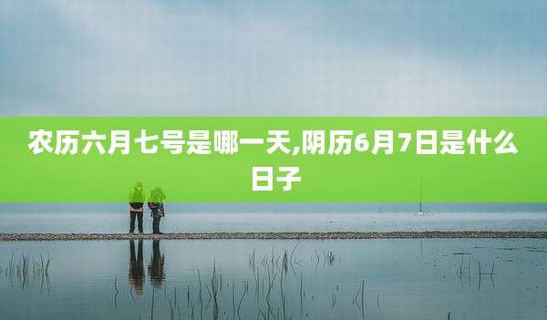 农历六月七号是哪一天,阴历6月7日是什么日子