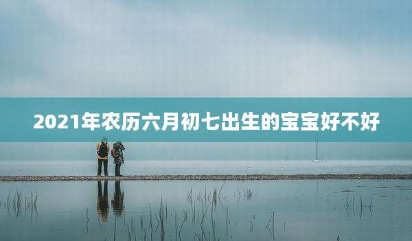 2021年农历六月初七出生的宝宝好不好