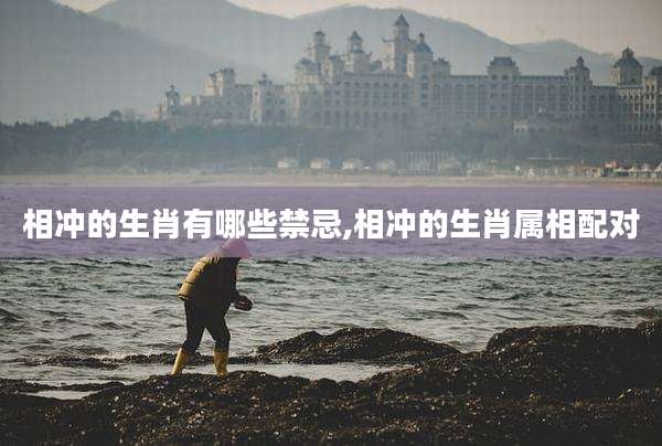 相冲的生肖有哪些禁忌,相冲的生肖属相配对