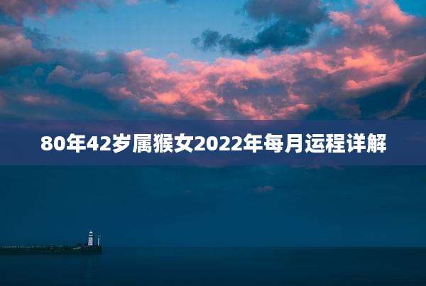 80年42岁属猴女2022年每月运程详解