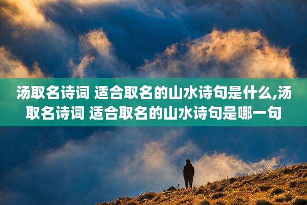 汤取名诗词 适合取名的山水诗句是什么,汤取名诗词 适合取名的山水诗句是哪一句