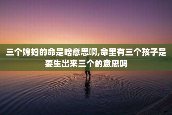 三个媳妇的命是啥意思啊,命里有三个孩子是要生出来三个的意思吗