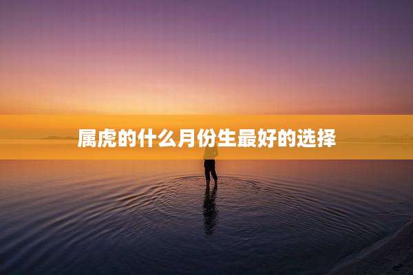 属虎的什么月份生最好的选择