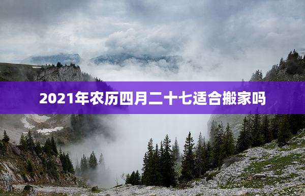 2021年农历四月二十七适合搬家吗
