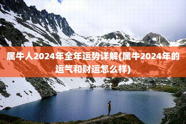 属牛人2024年全年运势详解(属牛2024年的运气和财运怎么样)