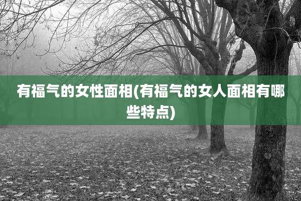 有福气的女性面相(有福气的女人面相有哪些特点)