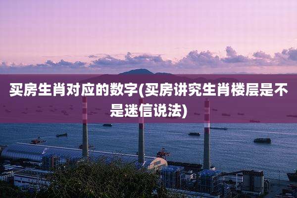 买房生肖对应的数字(买房讲究生肖楼层是不是迷信说法)