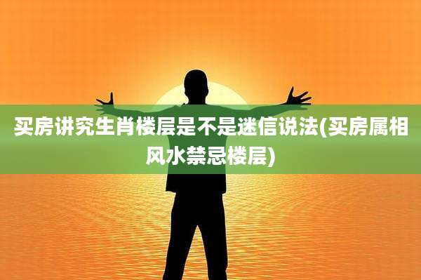 买房讲究生肖楼层是不是迷信说法(买房属相风水禁忌楼层)