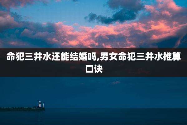 命犯三井水还能结婚吗,男女命犯三井水推算口诀