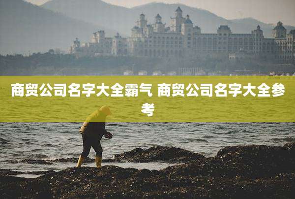 商贸公司名字大全霸气 商贸公司名字大全参考