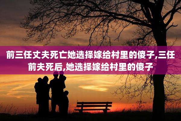 前三任丈夫死亡她选择嫁给村里的傻子,三任前夫死后,她选择嫁给村里的傻子