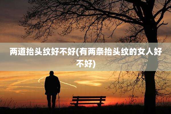 两道抬头纹好不好(有两条抬头纹的女人好不好)