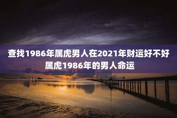 查找1986年属虎男人在2021年财运好不好 属虎1986年的男人命运