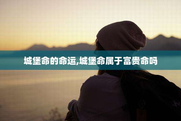城堡命的命运,城堡命属于富贵命吗