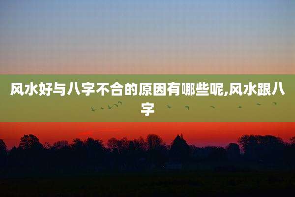 风水好与八字不合的原因有哪些呢,风水跟八字