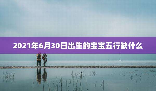2021年6月30日出生的宝宝五行缺什么