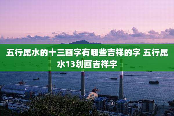 五行属水的十三画字有哪些吉祥的字 五行属水13划画吉祥字