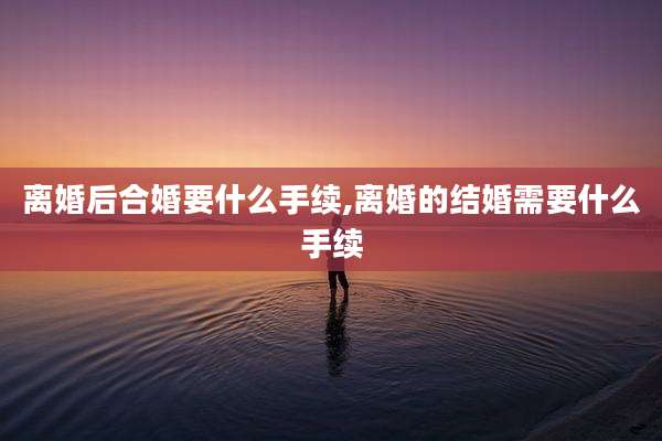 离婚后合婚要什么手续,离婚的结婚需要什么手续