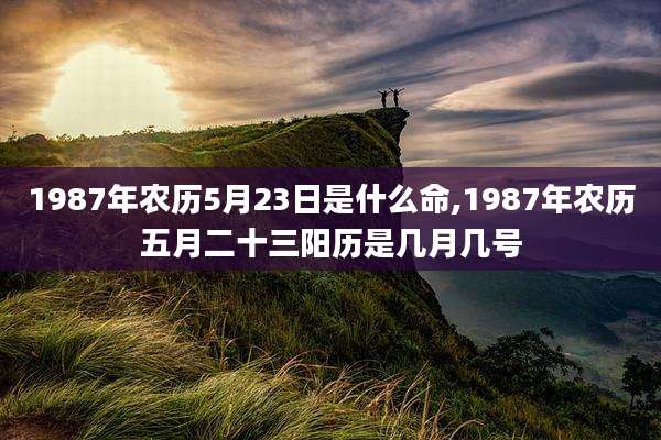 1987年农历5月23日是什么命,1987年农历五月二十三阳历是几月几号