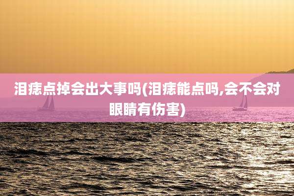 泪痣点掉会出大事吗(泪痣能点吗,会不会对眼睛有伤害)