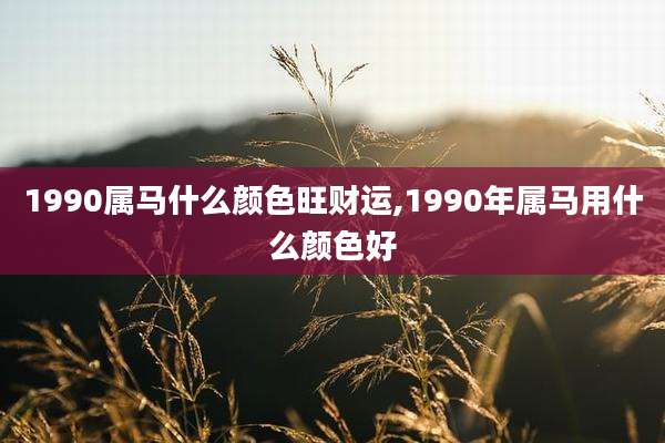 1990属马什么颜色旺财运,1990年属马用什么颜色好