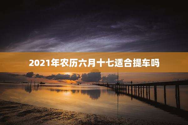 2021年农历六月十七适合提车吗