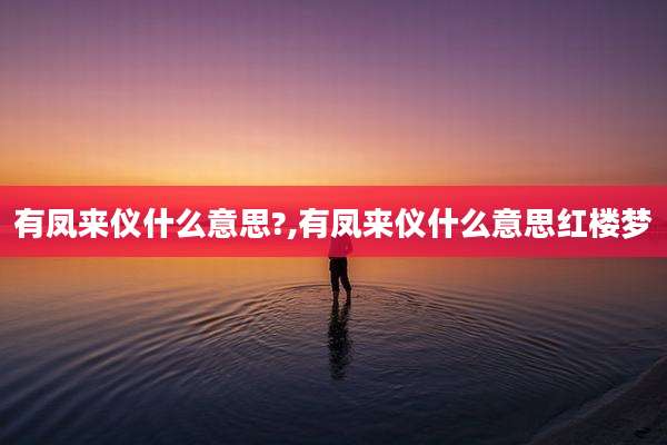 有凤来仪什么意思?,有凤来仪什么意思红楼梦