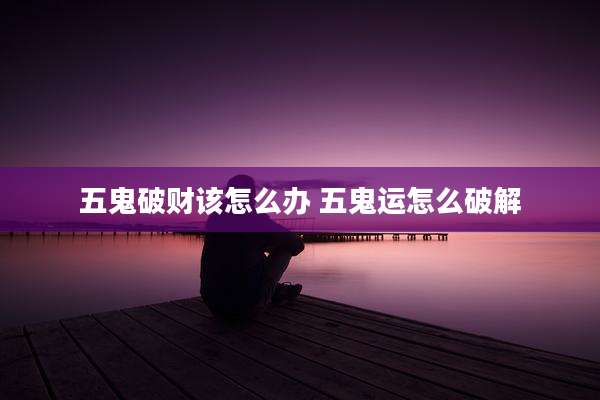 五鬼破财该怎么办 五鬼运怎么破解