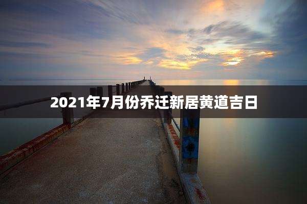 2021年7月份乔迁新居黄道吉日