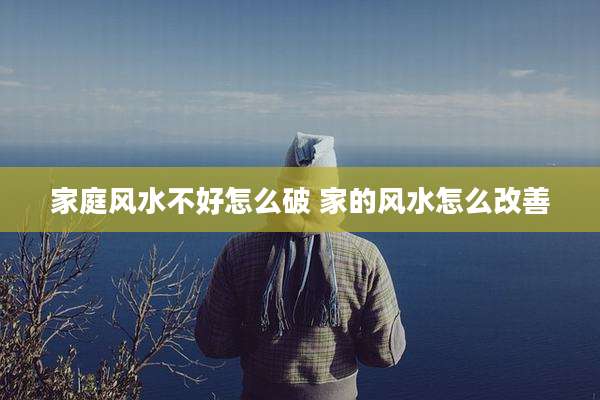 家庭风水不好怎么破 家的风水怎么改善