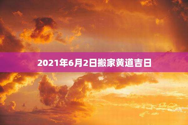 2021年6月2日搬家黄道吉日