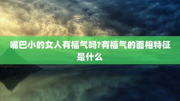 嘴巴小的女人有福气吗?有福气的面相特征是什么