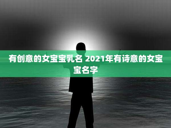 有创意的女宝宝乳名 2021年有诗意的女宝宝名字
