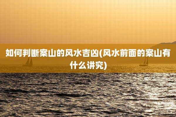 如何判断案山的风水吉凶(风水前面的案山有什么讲究)