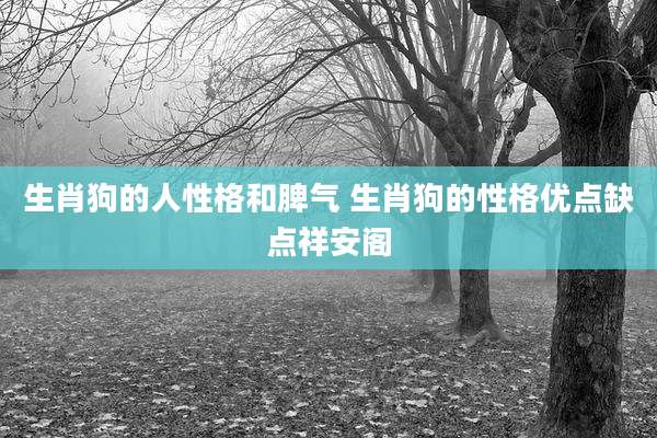 生肖狗的人性格和脾气 生肖狗的性格优点缺点祥安阁