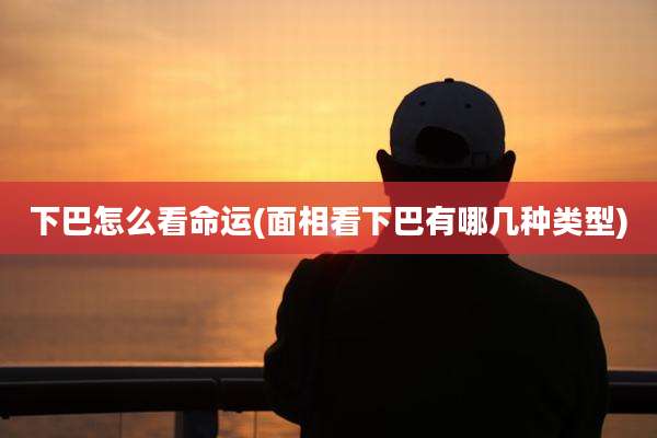 下巴怎么看命运(面相看下巴有哪几种类型)