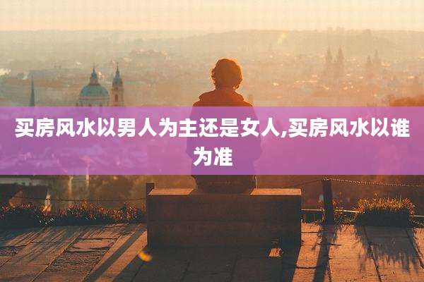 买房风水以男人为主还是女人,买房风水以谁为准