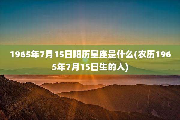 1965年7月15日阳历星座是什么(农历1965年7月15日生的人)