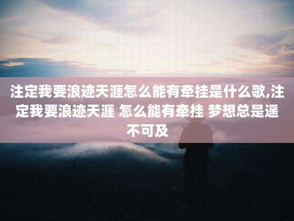 注定我要浪迹天涯怎么能有牵挂是什么歌,注定我要浪迹天涯 怎么能有牵挂 梦想总是遥不可及