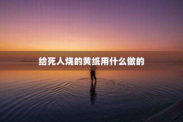 给死人烧的黄纸用什么做的