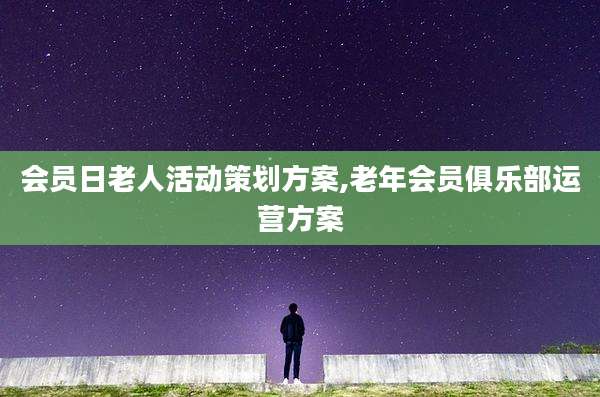 会员日老人活动策划方案,老年会员俱乐部运营方案