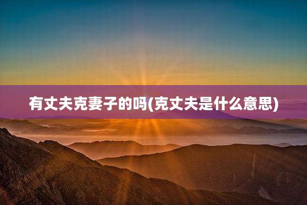 有丈夫克妻子的吗(克丈夫是什么意思)