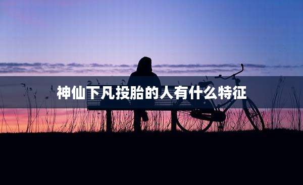 神仙下凡投胎的人有什么特征