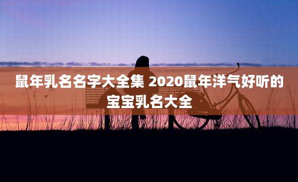 鼠年乳名名字大全集 2020鼠年洋气好听的宝宝乳名大全